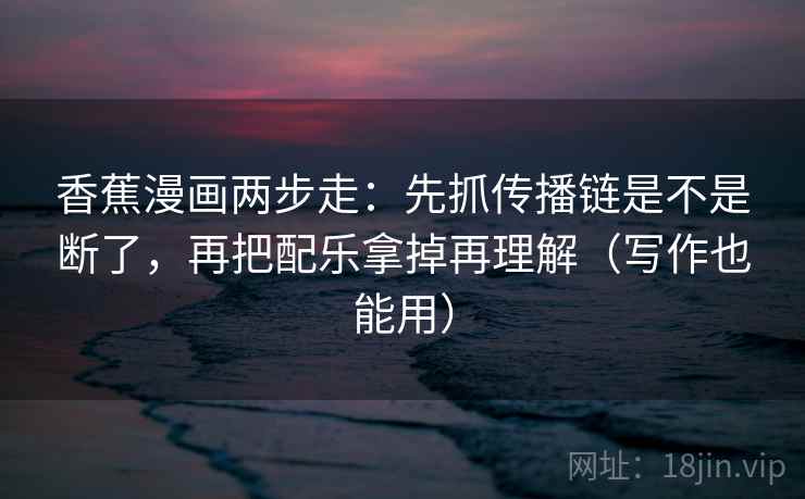 香蕉漫画两步走：先抓传播链是不是断了，再把配乐拿掉再理解（写作也能用）
