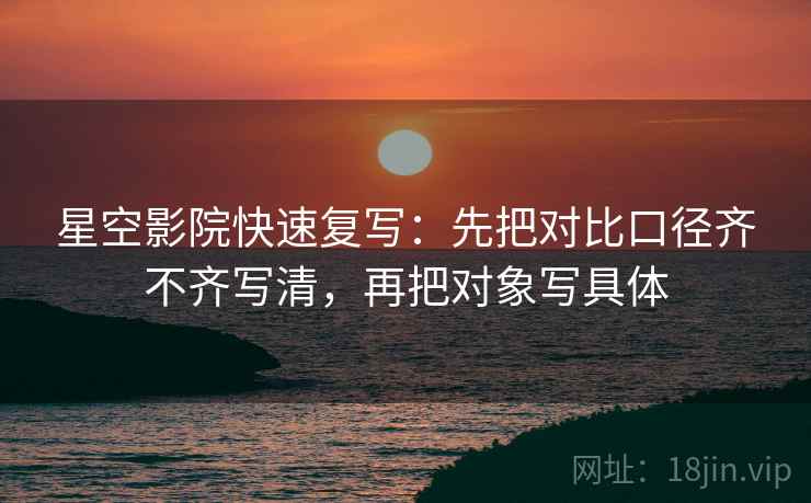星空影院快速复写：先把对比口径齐不齐写清，再把对象写具体