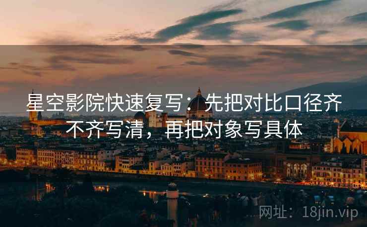 星空影院快速复写：先把对比口径齐不齐写清，再把对象写具体