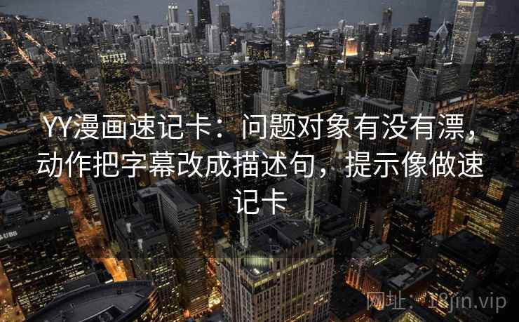 YY漫画速记卡：问题对象有没有漂，动作把字幕改成描述句，提示像做速记卡