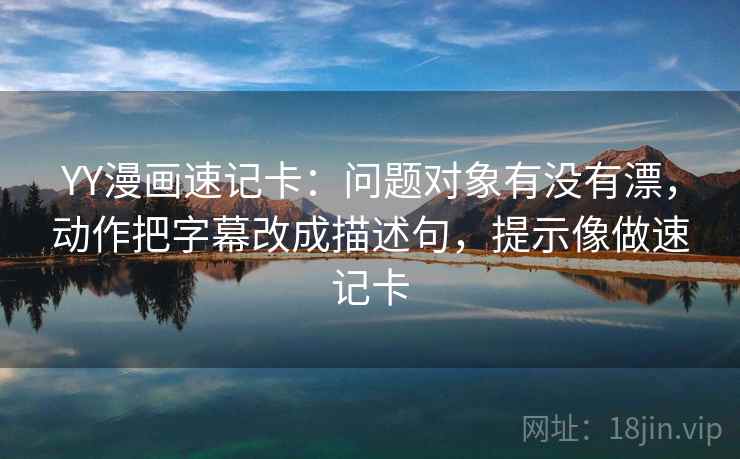 YY漫画速记卡：问题对象有没有漂，动作把字幕改成描述句，提示像做速记卡