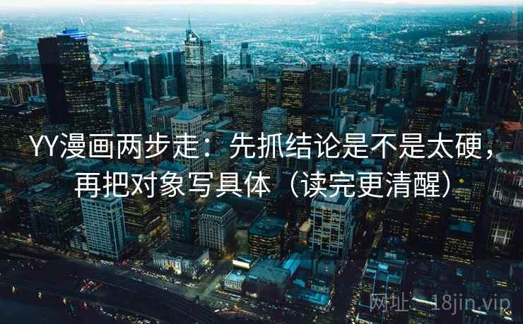 YY漫画两步走：先抓结论是不是太硬，再把对象写具体（读完更清醒）
