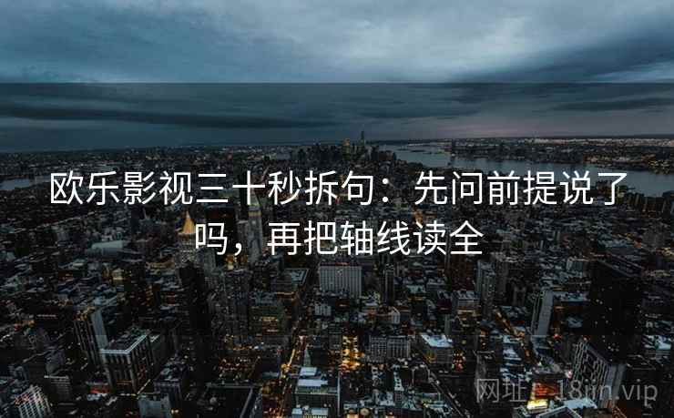 欧乐影视三十秒拆句：先问前提说了吗，再把轴线读全
