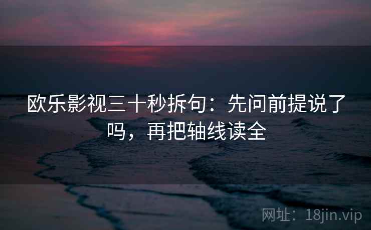 欧乐影视三十秒拆句：先问前提说了吗，再把轴线读全