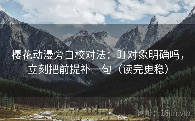 樱花动漫旁白校对法：盯对象明确吗，立刻把前提补一句（读完更稳）