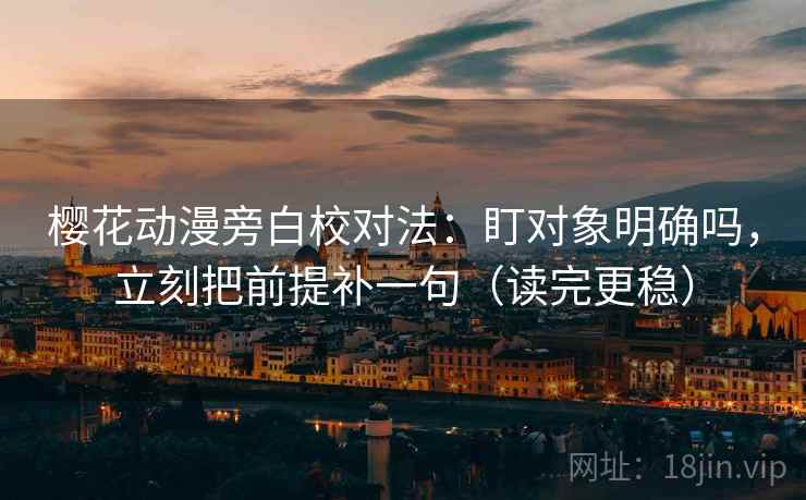 樱花动漫旁白校对法：盯对象明确吗，立刻把前提补一句（读完更稳）