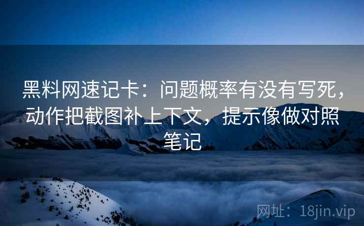 黑料网速记卡：问题概率有没有写死，动作把截图补上下文，提示像做对照笔记