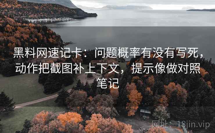 黑料网速记卡：问题概率有没有写死，动作把截图补上下文，提示像做对照笔记