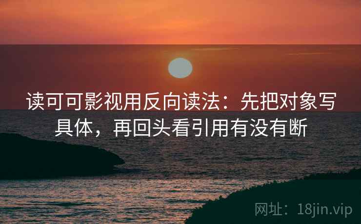 读可可影视用反向读法：先把对象写具体，再回头看引用有没有断