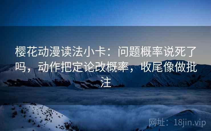 樱花动漫读法小卡：问题概率说死了吗，动作把定论改概率，收尾像做批注