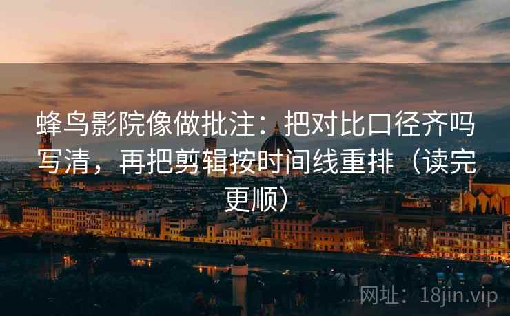 蜂鸟影院像做批注：把对比口径齐吗写清，再把剪辑按时间线重排（读完更顺）