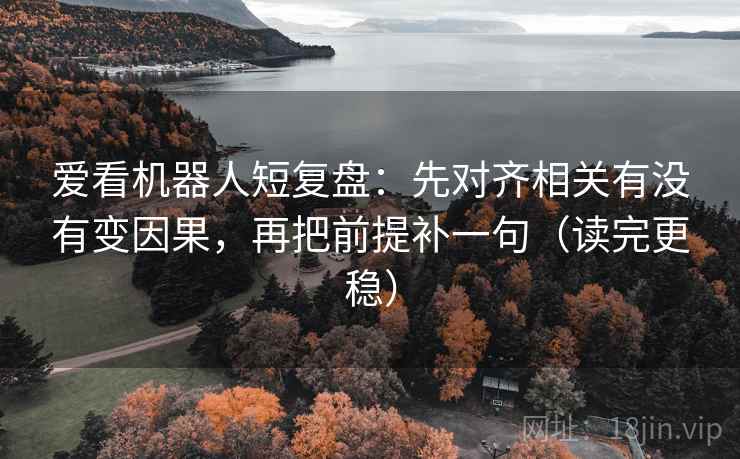 爱看机器人短复盘：先对齐相关有没有变因果，再把前提补一句（读完更稳）