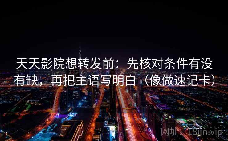 天天影院想转发前：先核对条件有没有缺，再把主语写明白（像做速记卡）