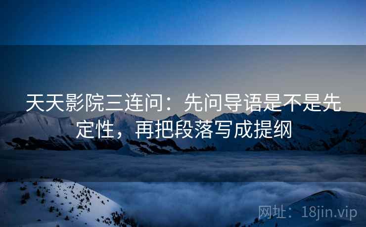 天天影院三连问：先问导语是不是先定性，再把段落写成提纲