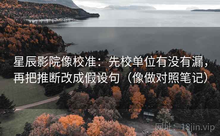 星辰影院像校准：先校单位有没有漏，再把推断改成假设句（像做对照笔记）