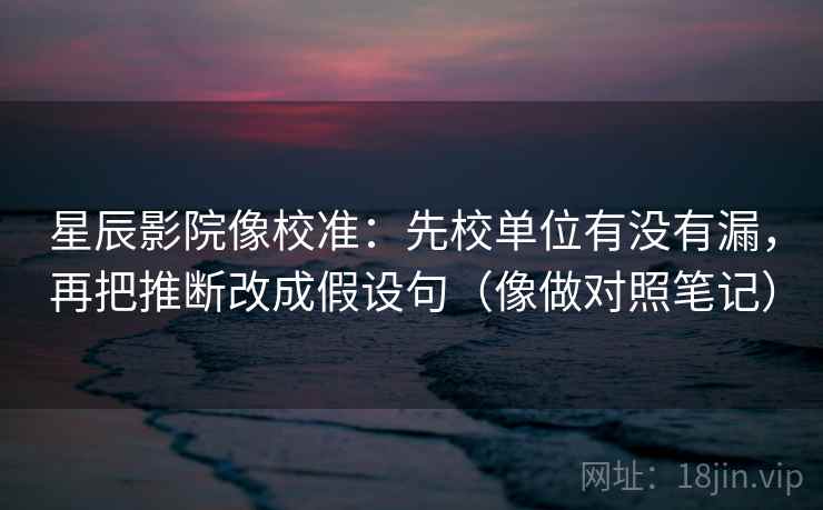 星辰影院像校准：先校单位有没有漏，再把推断改成假设句（像做对照笔记）