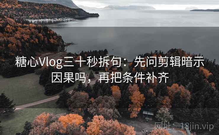 糖心Vlog三十秒拆句：先问剪辑暗示因果吗，再把条件补齐