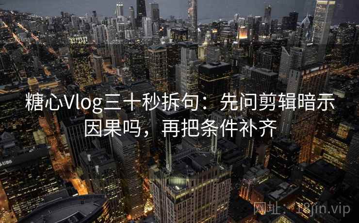 糖心Vlog三十秒拆句：先问剪辑暗示因果吗，再把条件补齐