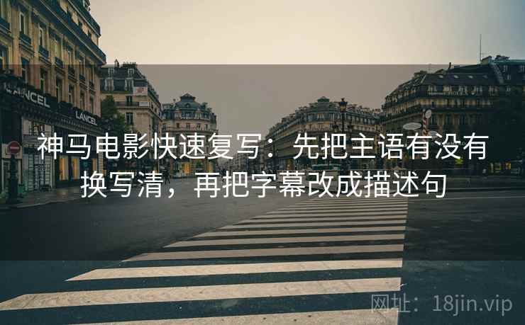 神马电影快速复写：先把主语有没有换写清，再把字幕改成描述句