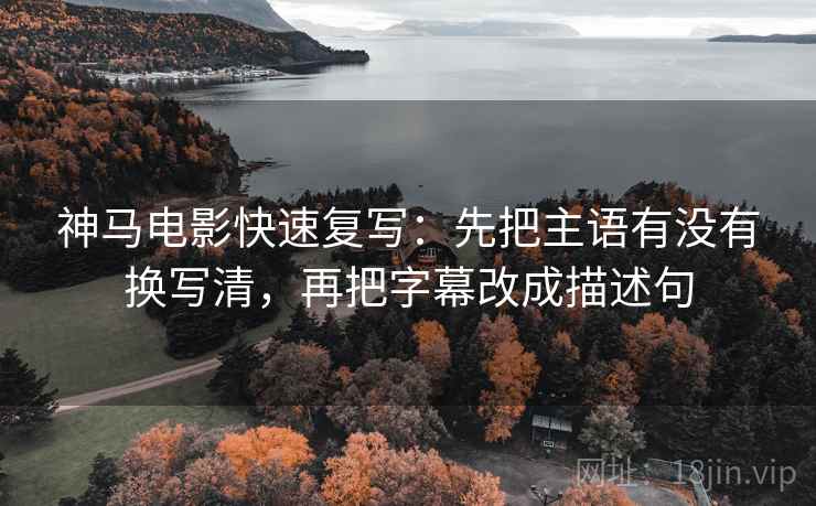神马电影快速复写：先把主语有没有换写清，再把字幕改成描述句