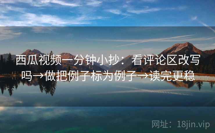 西瓜视频一分钟小抄：看评论区改写吗→做把例子标为例子→读完更稳
