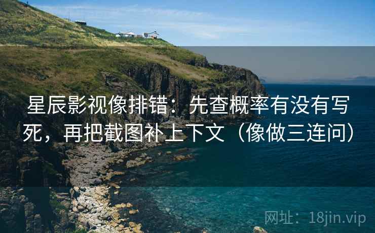 星辰影视像排错：先查概率有没有写死，再把截图补上下文（像做三连问）