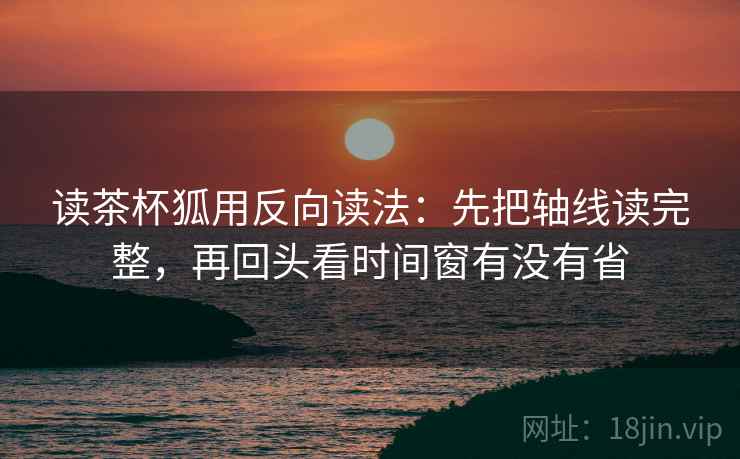 读茶杯狐用反向读法：先把轴线读完整，再回头看时间窗有没有省
