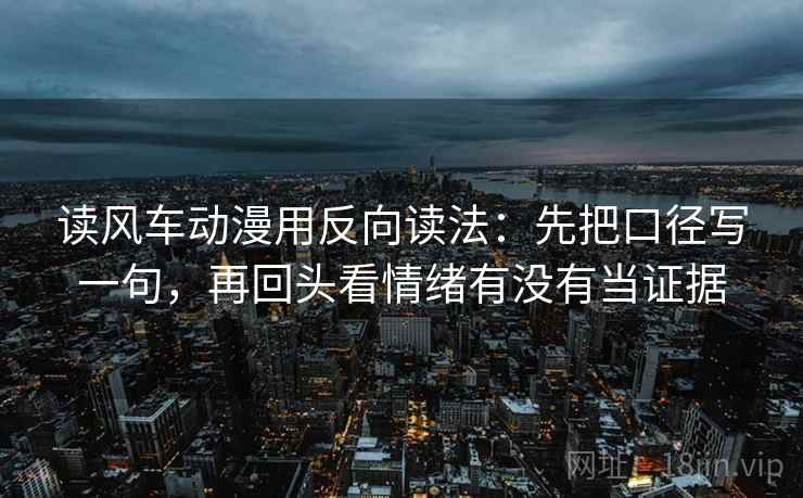 读风车动漫用反向读法：先把口径写一句，再回头看情绪有没有当证据