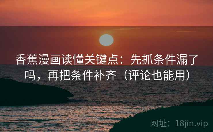 香蕉漫画读懂关键点：先抓条件漏了吗，再把条件补齐（评论也能用）