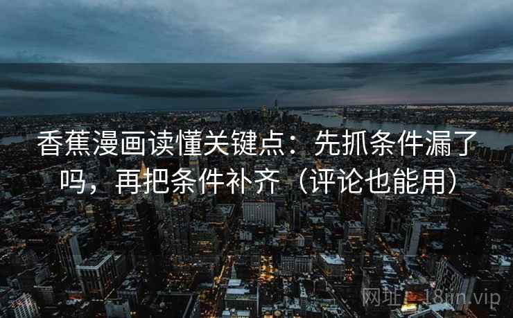 香蕉漫画读懂关键点：先抓条件漏了吗，再把条件补齐（评论也能用）