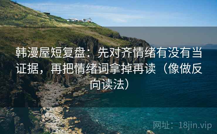 韩漫屋短复盘：先对齐情绪有没有当证据，再把情绪词拿掉再读（像做反向读法）