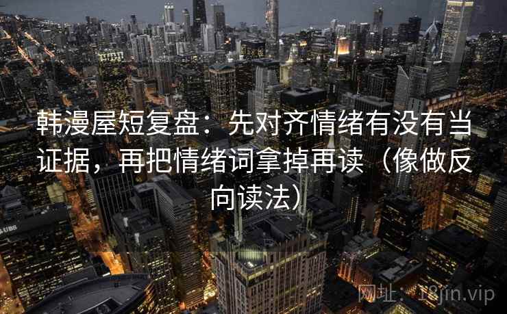 韩漫屋短复盘：先对齐情绪有没有当证据，再把情绪词拿掉再读（像做反向读法）