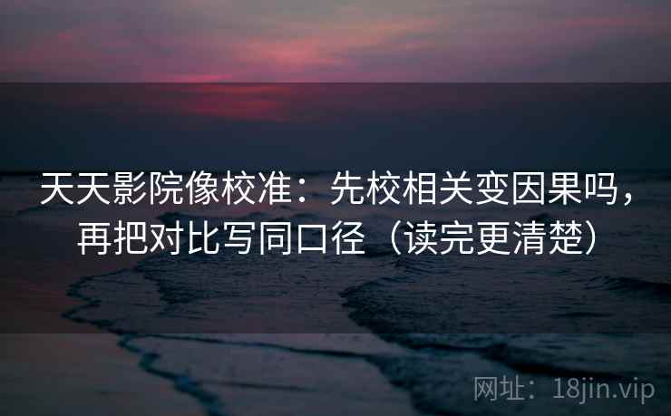天天影院像校准：先校相关变因果吗，再把对比写同口径（读完更清楚）