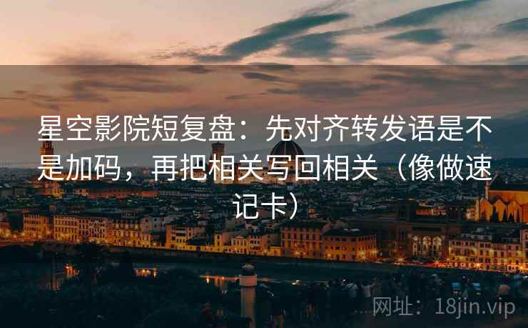 星空影院短复盘：先对齐转发语是不是加码，再把相关写回相关（像做速记卡）