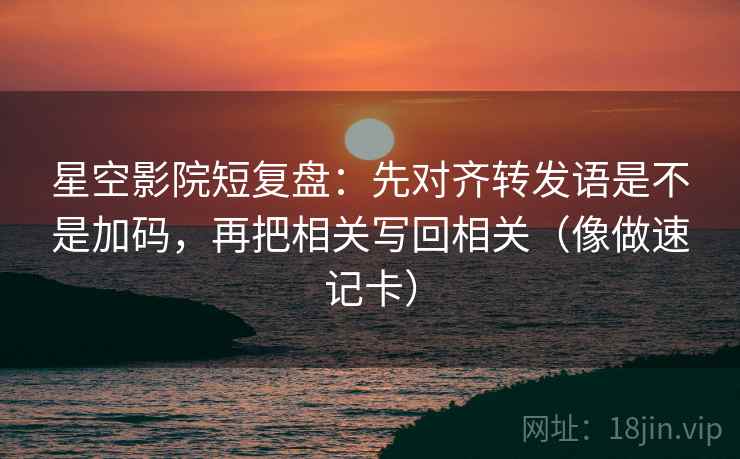 星空影院短复盘：先对齐转发语是不是加码，再把相关写回相关（像做速记卡）