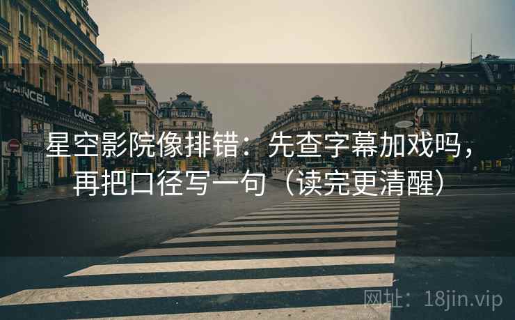 星空影院像排错：先查字幕加戏吗，再把口径写一句（读完更清醒）