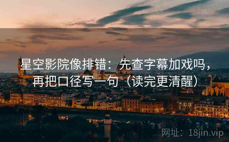 星空影院像排错：先查字幕加戏吗，再把口径写一句（读完更清醒）