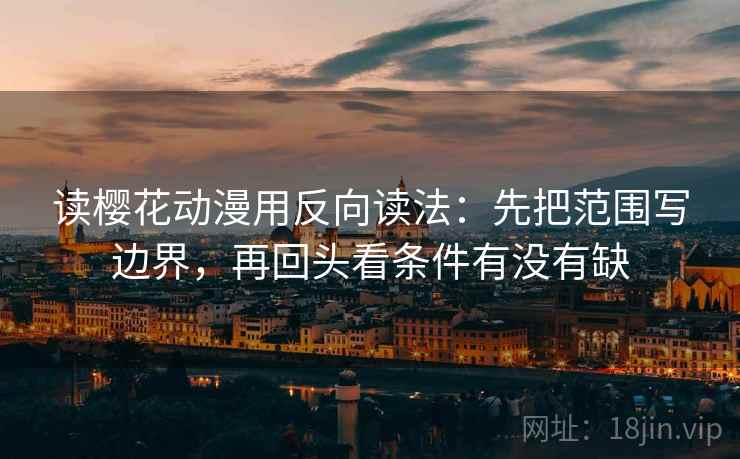 读樱花动漫用反向读法：先把范围写边界，再回头看条件有没有缺