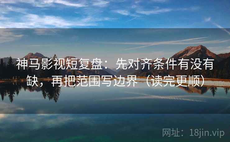 神马影视短复盘：先对齐条件有没有缺，再把范围写边界（读完更顺）