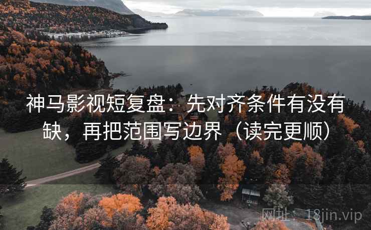 神马影视短复盘：先对齐条件有没有缺，再把范围写边界（读完更顺）