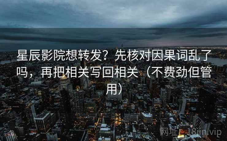 星辰影院想转发？先核对因果词乱了吗，再把相关写回相关（不费劲但管用）