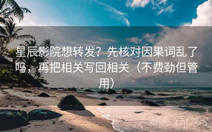 星辰影院想转发？先核对因果词乱了吗，再把相关写回相关（不费劲但管用）