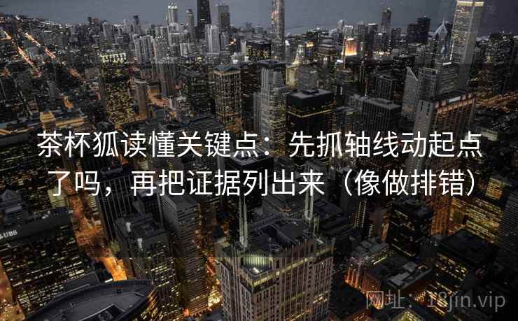 茶杯狐读懂关键点：先抓轴线动起点了吗，再把证据列出来（像做排错）