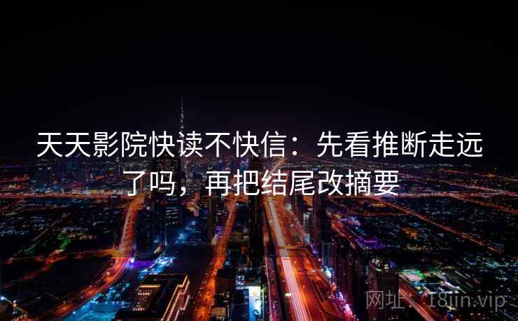 天天影院快读不快信：先看推断走远了吗，再把结尾改摘要