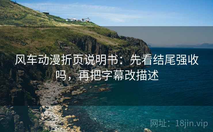 风车动漫折页说明书：先看结尾强收吗，再把字幕改描述