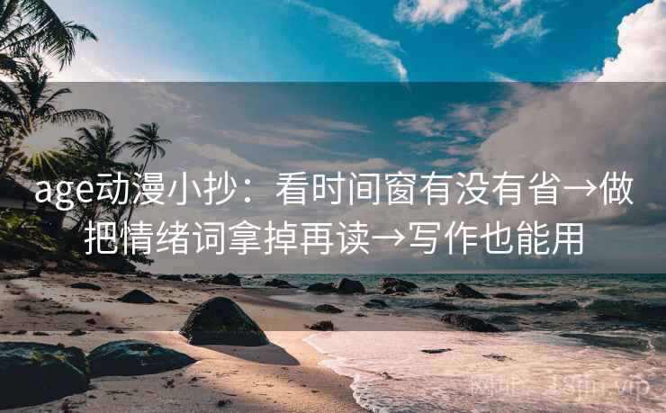 age动漫小抄：看时间窗有没有省→做把情绪词拿掉再读→写作也能用
