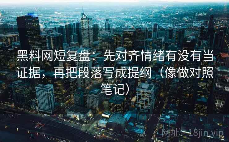 黑料网短复盘：先对齐情绪有没有当证据，再把段落写成提纲（像做对照笔记）