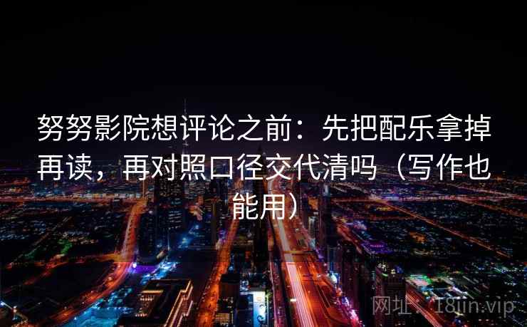 努努影院想评论之前：先把配乐拿掉再读，再对照口径交代清吗（写作也能用）