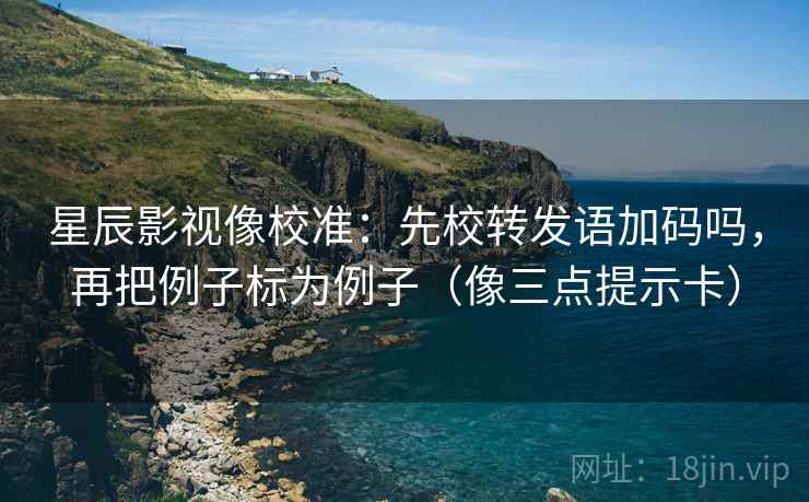 星辰影视像校准：先校转发语加码吗，再把例子标为例子（像三点提示卡）