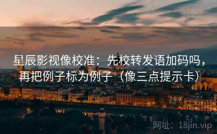星辰影视像校准：先校转发语加码吗，再把例子标为例子（像三点提示卡）